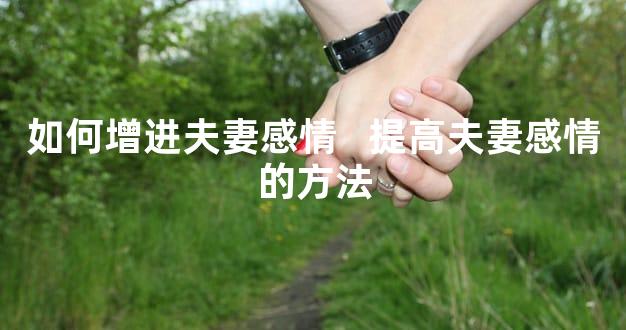 如何增进夫妻感情   提高夫妻感情的方法
